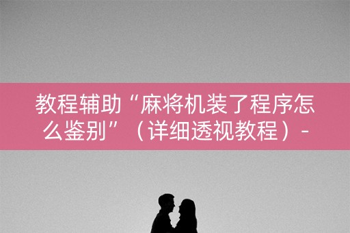 教程辅助“麻将机装了程序怎么鉴别”（详细透视教程）-哔哩哔哩