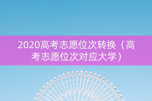 2020高考志愿位次转换（高考志愿位次对应大学）