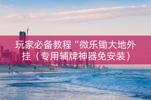 玩家必备教程“微乐锄大地外挂（专用辅牌神器免安装）