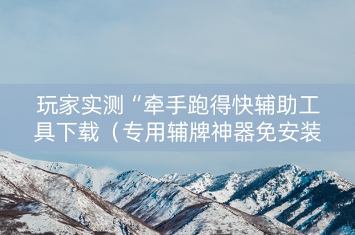 玩家实测“牵手跑得快辅助工具下载（专用辅牌神器免安装）