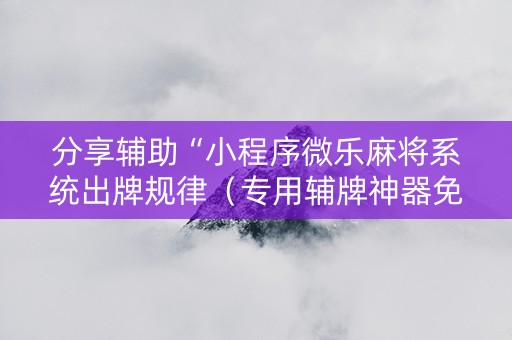 分享辅助“小程序微乐麻将系统出牌规律（专用辅牌神器免安装）
