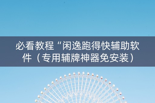 必看教程“闲逸跑得快辅助软件（专用辅牌神器免安装）