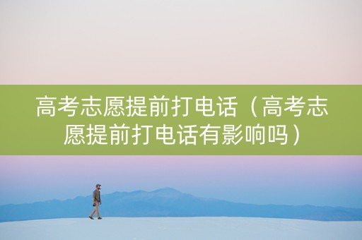 高考志愿提前打电话（高考志愿提前打电话有影响吗）