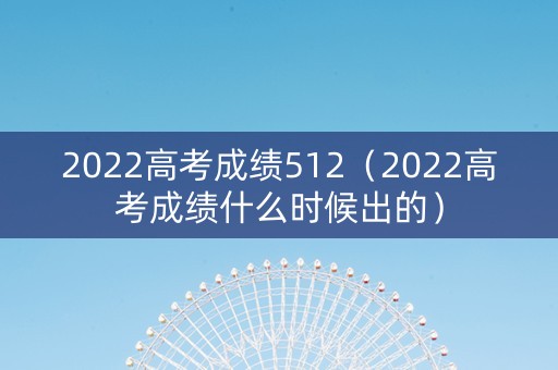 2022高考成绩512（2022高考成绩什么时候出的）