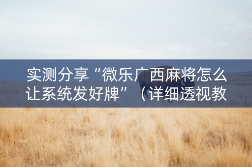 实测分享“微乐广西麻将怎么让系统发好牌”（详细透视教程）-哔哩哔哩