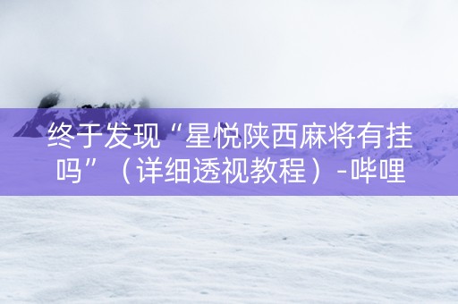终于发现“星悦陕西麻将有挂吗”（详细透视教程）-哔哩哔哩