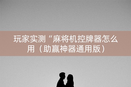 玩家实测“麻将机控牌器怎么用（助赢神器通用版）