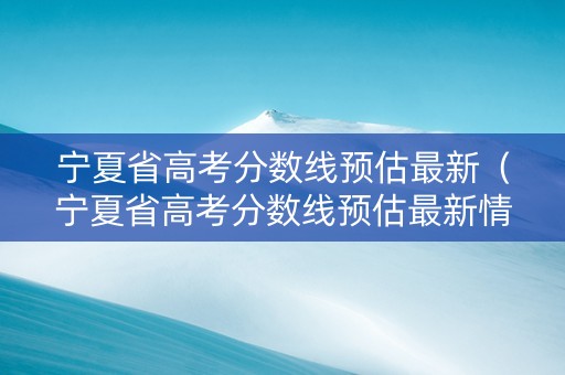 宁夏省高考分数线预估最新（宁夏省高考分数线预估最新情况）