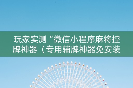 玩家实测“微信小程序麻将控牌神器（专用辅牌神器免安装）