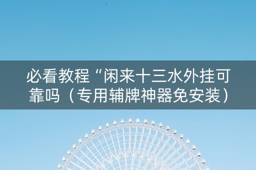 必看教程“闲来十三水外挂可靠吗（专用辅牌神器免安装）