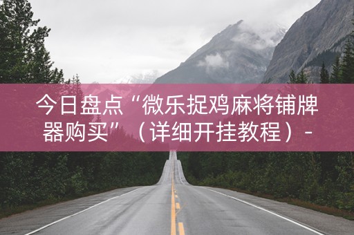 今日盘点“微乐捉鸡麻将铺牌器购买”（详细开挂教程）-哔哩哔哩