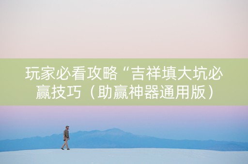 玩家必看攻略“吉祥填大坑必赢技巧（助赢神器通用版）