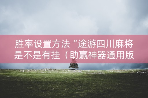 胜率设置方法“途游四川麻将是不是有挂（助赢神器通用版）