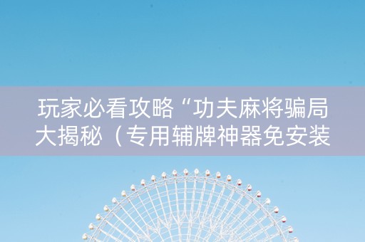 玩家必看攻略“功夫麻将骗局大揭秘（专用辅牌神器免安装）