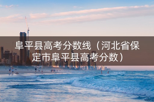 阜平县高考分数线（河北省保定市阜平县高考分数）