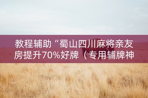 教程辅助“蜀山四川麻将亲友房提升70%好牌（专用辅牌神器免安装）