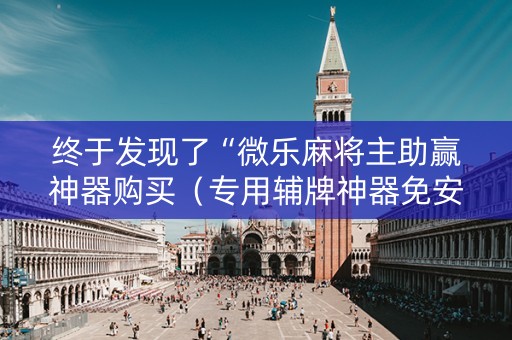 终于发现了“微乐麻将主助赢神器购买（专用辅牌神器免安装）