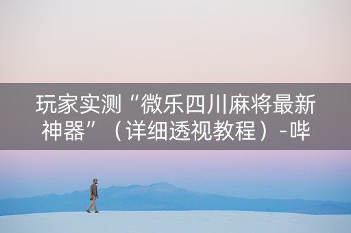 玩家实测“微乐四川麻将最新神器”（详细透视教程）-哔哩哔哩