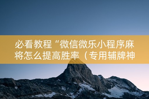 必看教程“微信微乐小程序麻将怎么提高胜率（专用辅牌神器免安装）