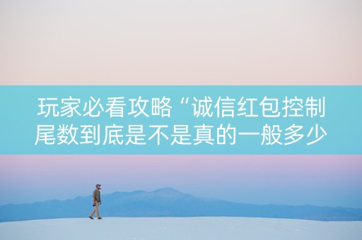 玩家必看攻略“诚信红包控制尾数到底是不是真的一般多少钱”（详细透视教程）-哔哩哔哩
