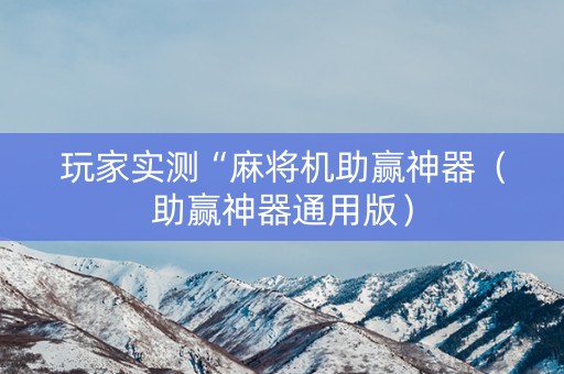 玩家实测“麻将机助赢神器（助赢神器通用版）