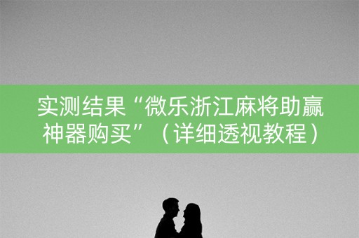 实测结果“微乐浙江麻将助赢神器购买”（详细透视教程）-哔哩哔哩