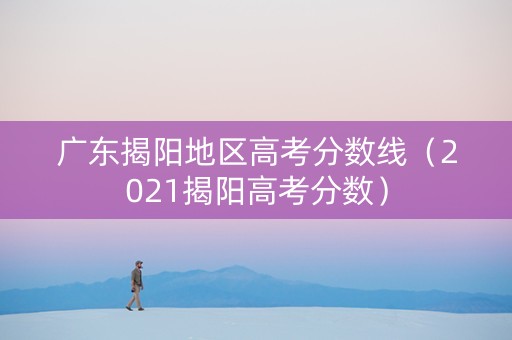 广东揭阳地区高考分数线（2021揭阳高考分数）