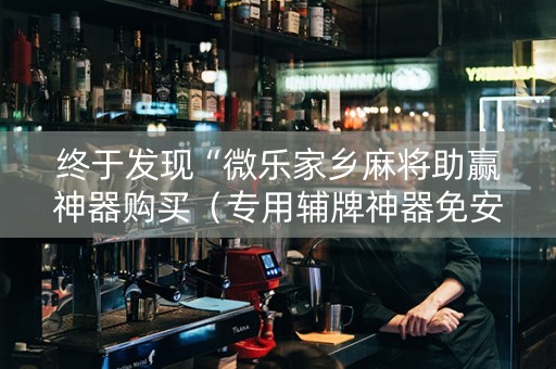 终于发现“微乐家乡麻将助赢神器购买（专用辅牌神器免安装）