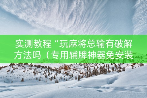 实测教程“玩麻将总输有破解方法吗（专用辅牌神器免安装）