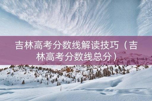 吉林高考分数线解读技巧（吉林高考分数线总分）