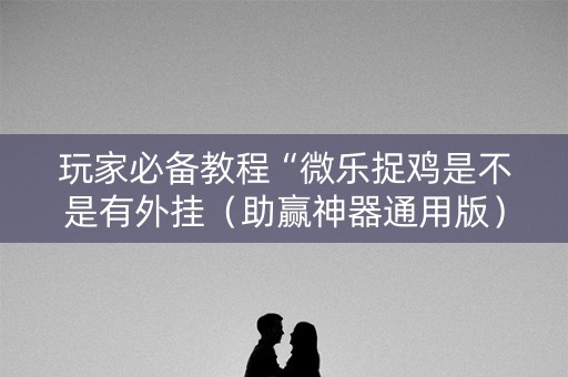 玩家必备教程“微乐捉鸡是不是有外挂（助赢神器通用版）