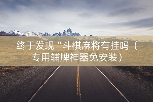 终于发现“斗棋麻将有挂吗（专用辅牌神器免安装）
