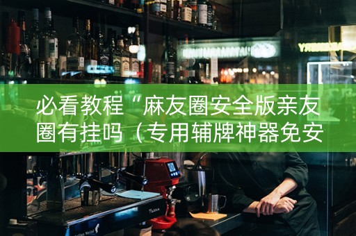 必看教程“麻友圈安全版亲友圈有挂吗（专用辅牌神器免安装）