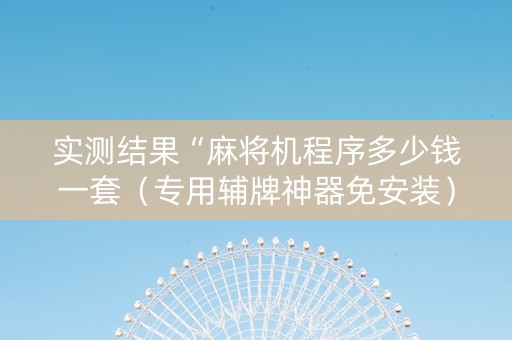 实测结果“麻将机程序多少钱一套（专用辅牌神器免安装）