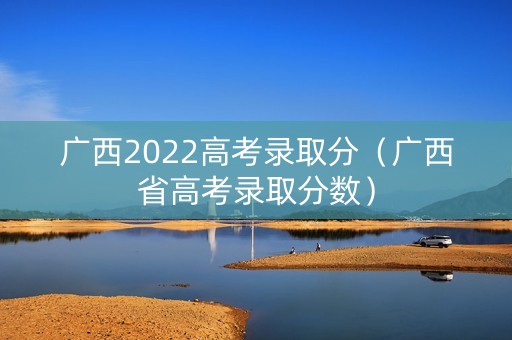 广西2022高考录取分（广西省高考录取分数）