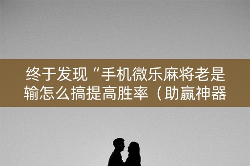 终于发现“手机微乐麻将老是输怎么搞提高胜率（助赢神器通用版）