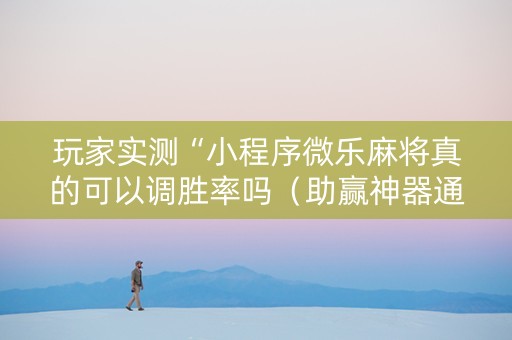 玩家实测“小程序微乐麻将真的可以调胜率吗（助赢神器通用版）