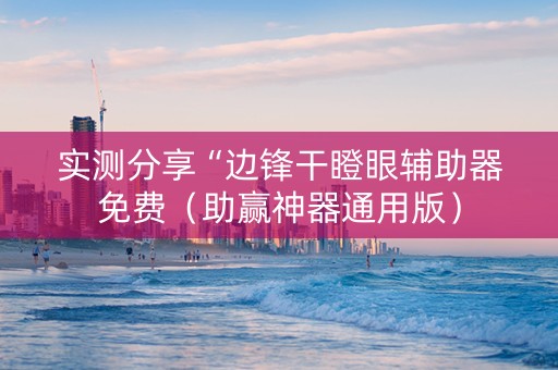 实测分享“边锋干瞪眼辅助器免费（助赢神器通用版）