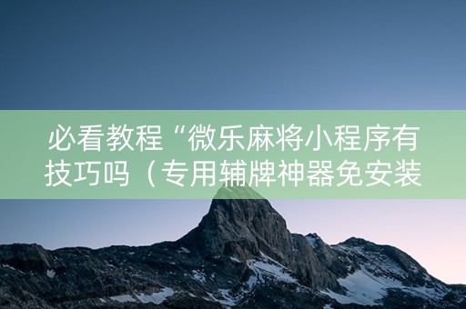 必看教程“微乐麻将小程序有技巧吗（专用辅牌神器免安装）