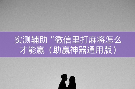 实测辅助“微信里打麻将怎么才能赢（助赢神器通用版）