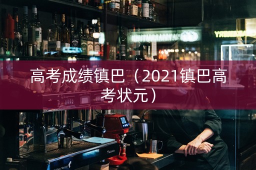 高考成绩镇巴（2021镇巴高考状元）
