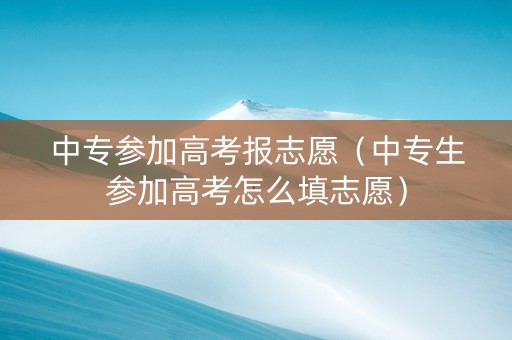 中专参加高考报志愿（中专生参加高考怎么填志愿）