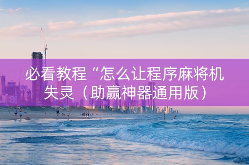 必看教程“怎么让程序麻将机失灵（助赢神器通用版）