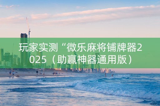 玩家实测“微乐麻将铺牌器2025（助赢神器通用版）