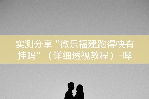 实测分享“微乐福建跑得快有挂吗”（详细透视教程）-哔哩哔哩