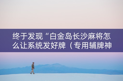 终于发现“白金岛长沙麻将怎么让系统发好牌（专用辅牌神器免安装）