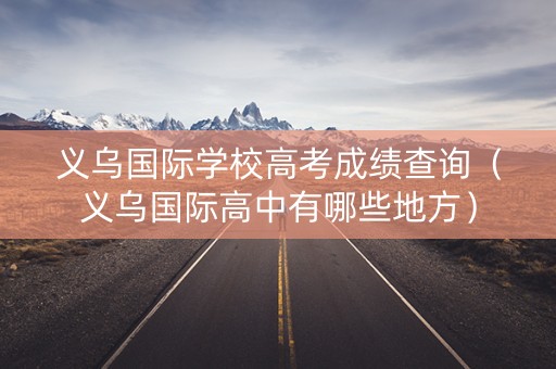 义乌国际学校高考成绩查询（义乌国际高中有哪些地方）