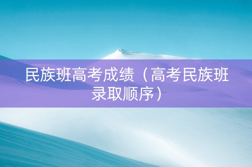 民族班高考成绩（高考民族班录取顺序）
