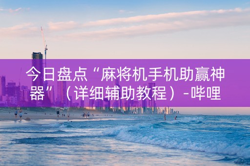今日盘点“麻将机手机助赢神器”（详细辅助教程）-哔哩哔哩