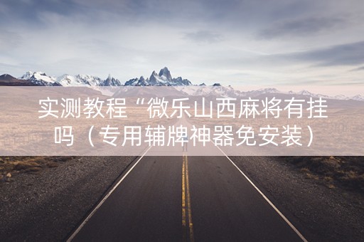 实测教程“微乐山西麻将有挂吗（专用辅牌神器免安装）